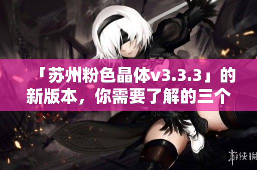 「苏州粉色晶体v3.3.3」的新版本，你需要了解的三个更新功能
