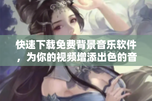 快速下载免费背景音乐软件，为你的视频增添出色的音效！