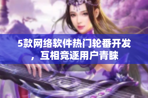 5款网络软件热门轮番开发，互相竞逐用户青睐