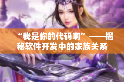 “我是你的代码啊”——揭秘软件开发中的家族关系