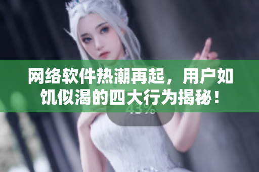 网络软件热潮再起，用户如饥似渴的四大行为揭秘！