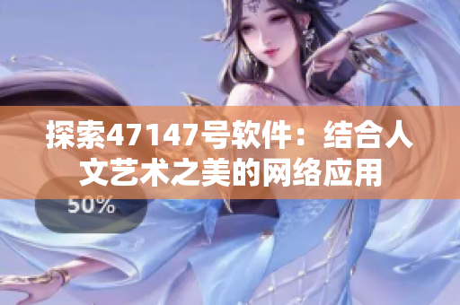 探索47147号软件：结合人文艺术之美的网络应用