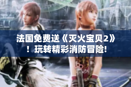 法国免费送《灭火宝贝2》！玩转精彩消防冒险!