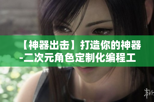 【神器出击】打造你的神器-二次元角色定制化编程工具