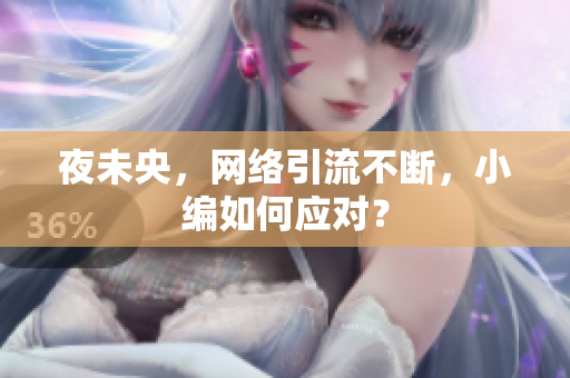 夜未央，网络引流不断，小编如何应对？
