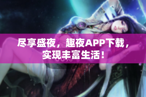 尽享盛夜，趣夜APP下载，实现丰富生活！