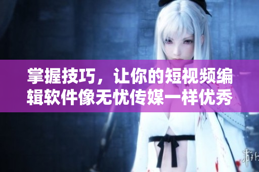 掌握技巧，让你的短视频编辑软件像无忧传媒一样优秀