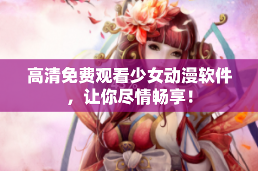 高清免费观看少女动漫软件，让你尽情畅享！