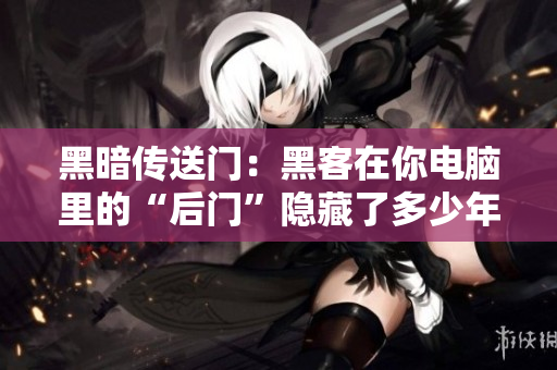 黑暗传送门：黑客在你电脑里的“后门”隐藏了多少年？
