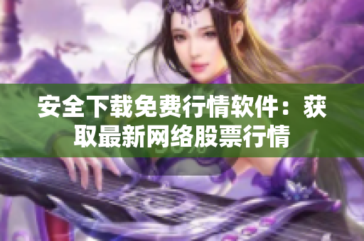 安全下载免费行情软件：获取最新网络股票行情