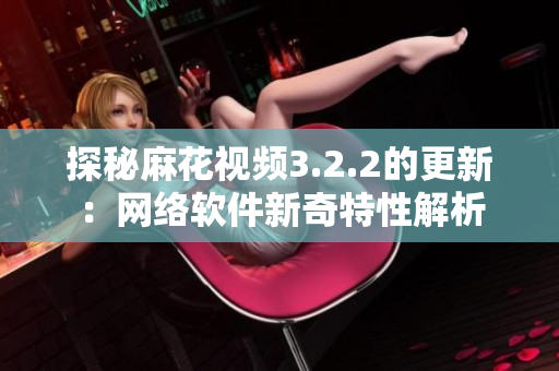 探秘麻花视频3.2.2的更新：网络软件新奇特性解析