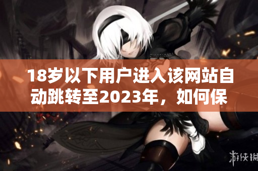 18岁以下用户进入该网站自动跳转至2023年，如何保障年轻用户安全？