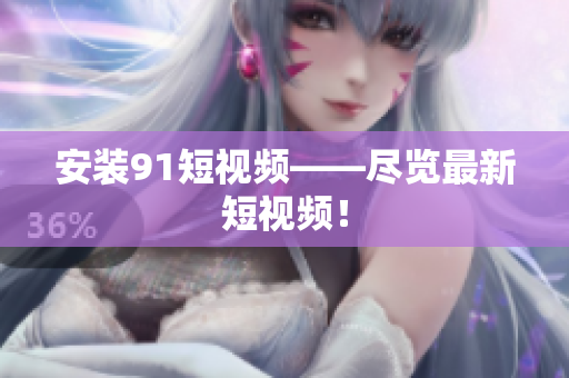 安装91短视频——尽览最新短视频！