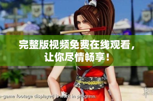 完整版视频免费在线观看，让你尽情畅享！