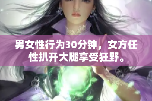男女性行为30分钟，女方任性扒开大腿享受狂野。