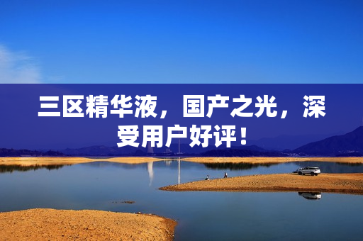 三区精华液，国产之光，深受用户好评！