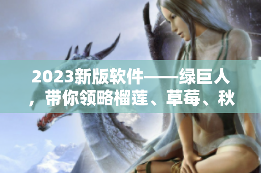 2023新版软件——绿巨人，带你领略榴莲、草莓、秋葵的前沿科技体验！