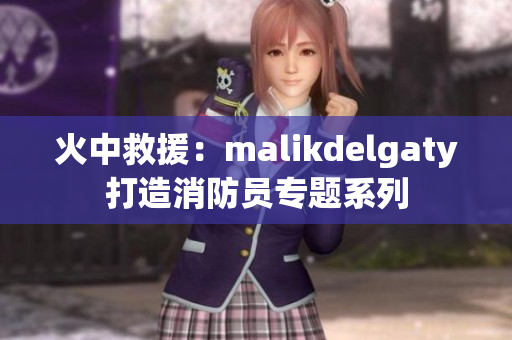 火中救援：malikdelgaty打造消防员专题系列