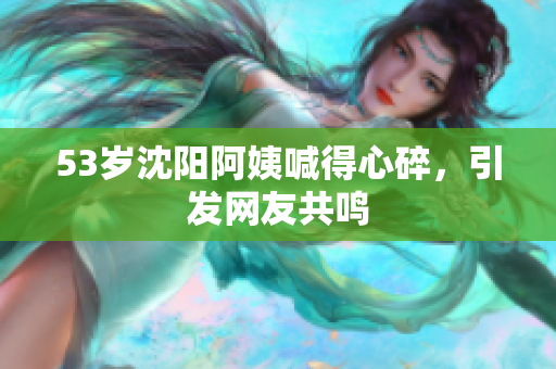 53岁沈阳阿姨喊得心碎，引发网友共鸣