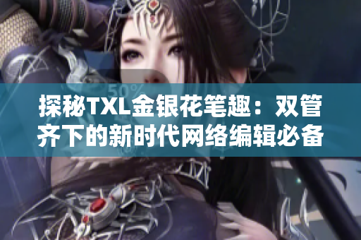 探秘TXL金银花笔趣：双管齐下的新时代网络编辑必备利器