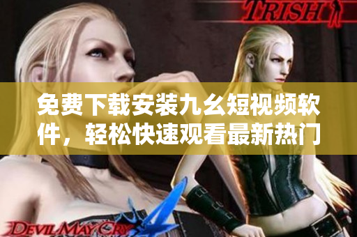 免费下载安装九幺短视频软件，轻松快速观看最新热门短视频