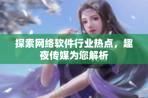 探索网络软件行业热点，趣夜传媒为您解析