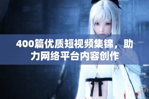400篇优质短视频集锦，助力网络平台内容创作