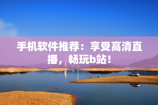 手机软件推荐：享受高清直播，畅玩b站！
