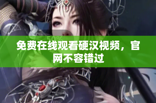 免费在线观看硬汉视频，官网不容错过