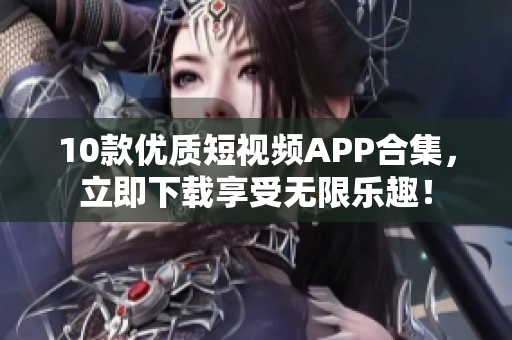 10款优质短视频APP合集，立即下载享受无限乐趣！