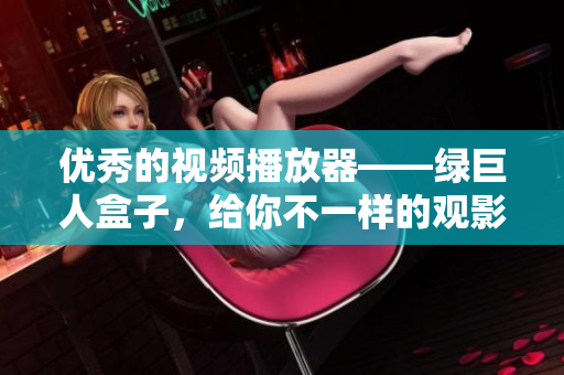 优秀的视频播放器——绿巨人盒子，给你不一样的观影体验