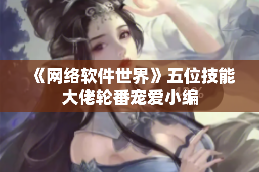 《网络软件世界》五位技能大佬轮番宠爱小编