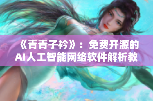 《青青子衿》：免费开源的AI人工智能网络软件解析教程