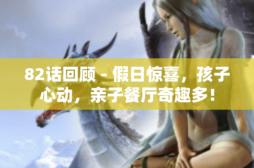 82话回顾 - 假日惊喜，孩子心动，亲子餐厅奇趣多！