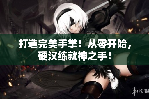 打造完美手掌！从零开始，硬汉练就神之手！