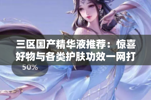三区国产精华液推荐：惊喜好物与各类护肤功效一网打尽