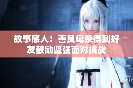 故事感人！善良母亲得到好友鼓励坚强面对挑战