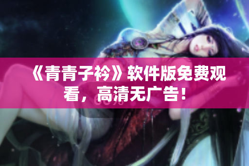 《青青子衿》软件版免费观看，高清无广告！
