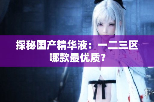 探秘国产精华液：一二三区哪款最优质？