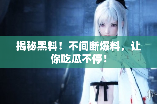 揭秘黑料！不间断爆料，让你吃瓜不停！