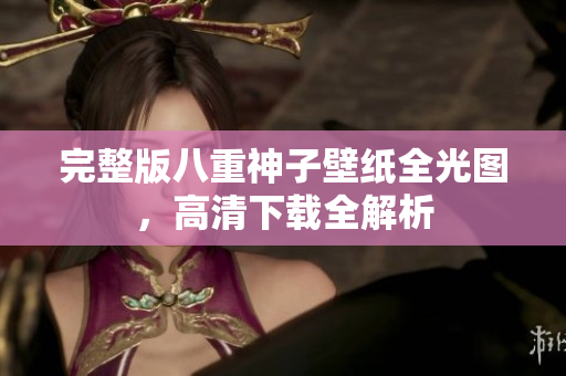 完整版八重神子壁纸全光图，高清下载全解析