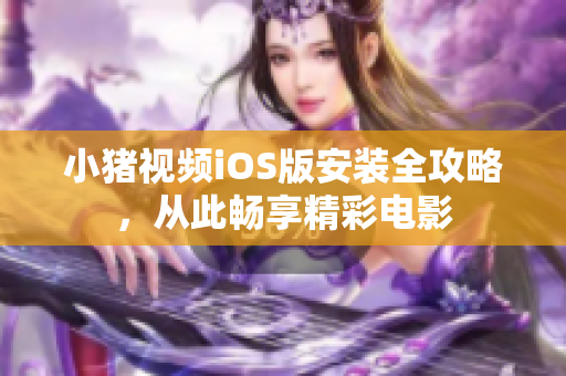 小猪视频iOS版安装全攻略，从此畅享精彩电影