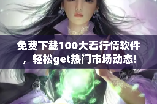免费下载100大看行情软件，轻松get热门市场动态!
