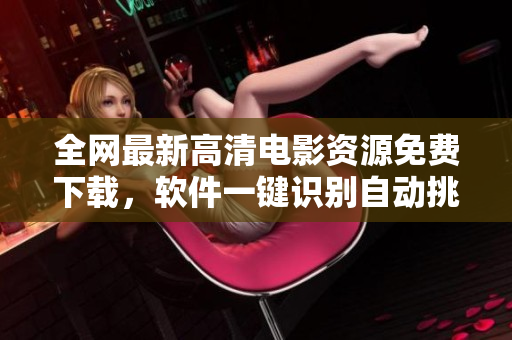 全网最新高清电影资源免费下载，软件一键识别自动挑选下载源