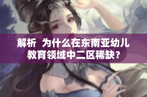 解析  为什么在东南亚幼儿教育领域中二区稀缺？