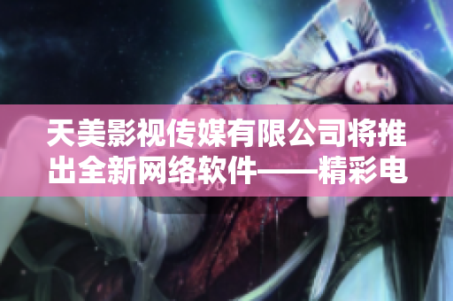 天美影视传媒有限公司将推出全新网络软件——精彩电影播放器