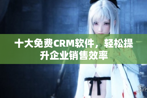 十大免费CRM软件，轻松提升企业销售效率