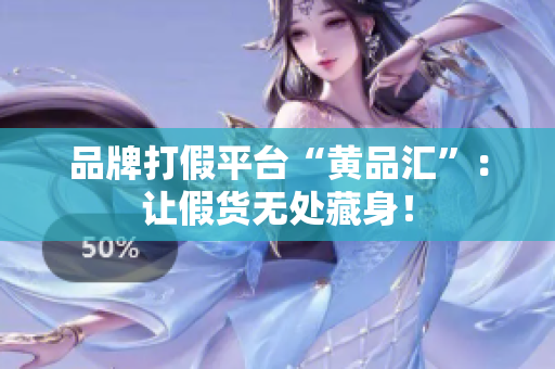 品牌打假平台“黄品汇”：让假货无处藏身！
