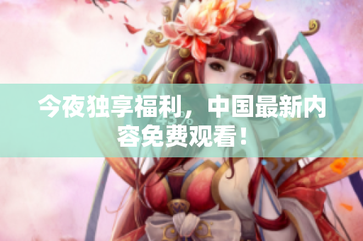 今夜独享福利，中国最新内容免费观看！
