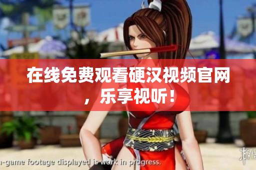 在线免费观看硬汉视频官网，乐享视听！